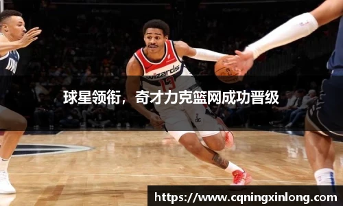 球星领衔，奇才力克篮网成功晋级