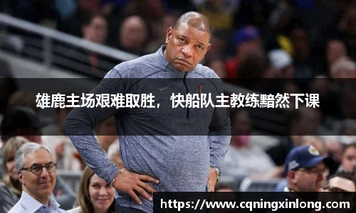 雄鹿主场艰难取胜，快船队主教练黯然下课