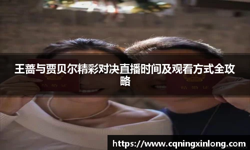 王蔷与贾贝尔精彩对决直播时间及观看方式全攻略