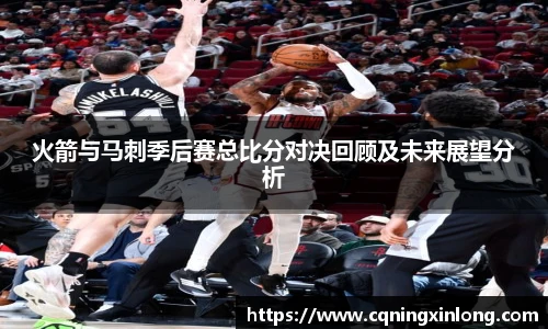 火箭与马刺季后赛总比分对决回顾及未来展望分析